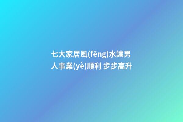 七大家居風(fēng)水讓男人事業(yè)順利 步步高升